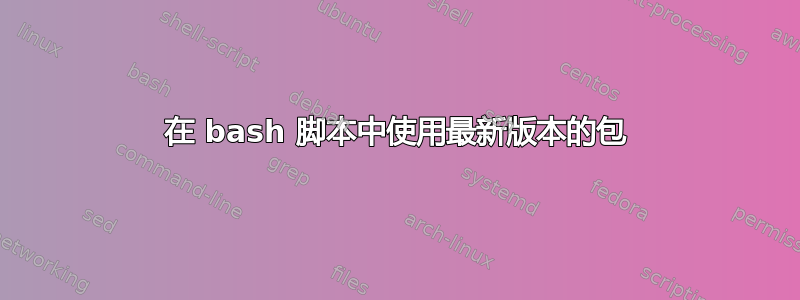 在 bash 脚本中使用最新版本的包