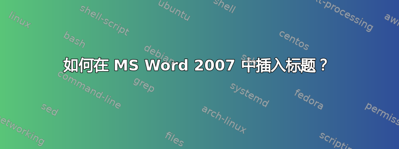 如何在 MS Word 2007 中插入标题？