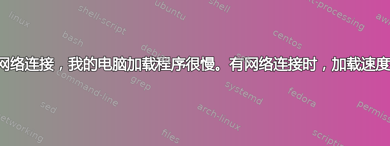 没有网络连接，我的电脑加载程序很慢。有网络连接时，加载速度很快