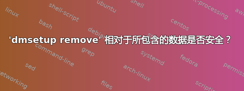 'dmsetup remove' 相对于所包含的数据是否安全？