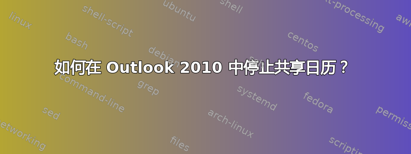 如何在 Outlook 2010 中停止共享日历？