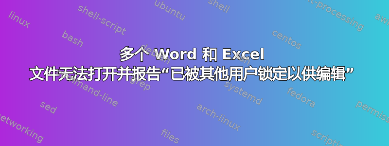 多个 Word 和 Excel 文件无法打开并报告“已被其他用户锁定以供编辑”