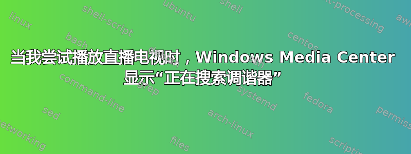 当我尝试播放直播电视时，Windows Media Center 显示“正在搜索调谐器”