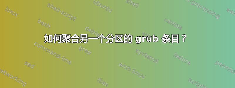 如何聚合另一个分区的 grub 条目？