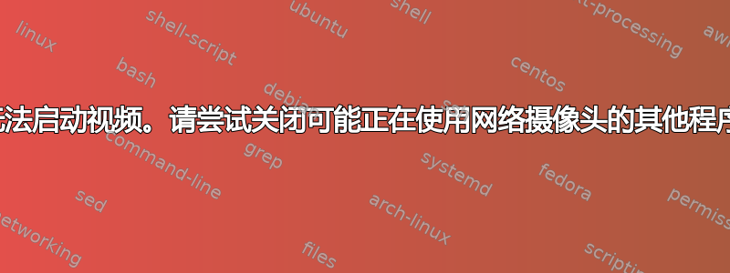 无法启动视频。请尝试关闭可能正在使用网络摄像头的其他程序