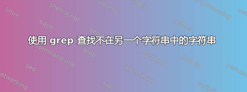 使用 grep 查找不在另一个字符串中的字符串