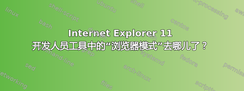 Internet Explorer 11 开发人员工具中的“浏览器模式”去哪儿了？