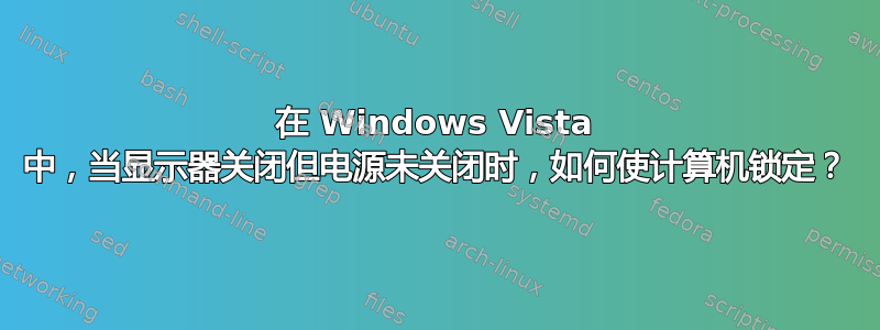 在 Windows Vista 中，当显示器关闭但电源未关闭时，如何使计算机锁定？