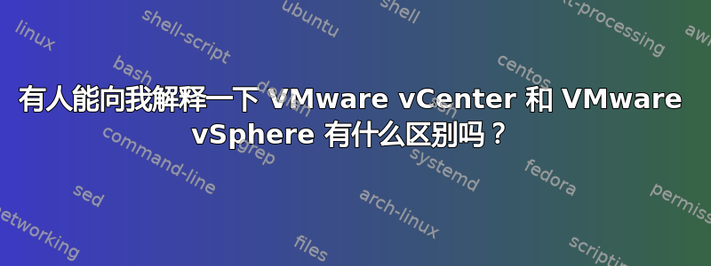 有人能向我解释一下 VMware vCenter 和 VMware vSphere 有什么区别吗？