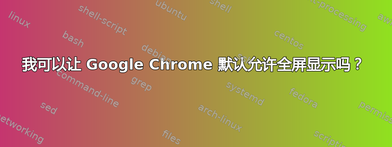 我可以让 Google Chrome 默认允许全屏显示吗？