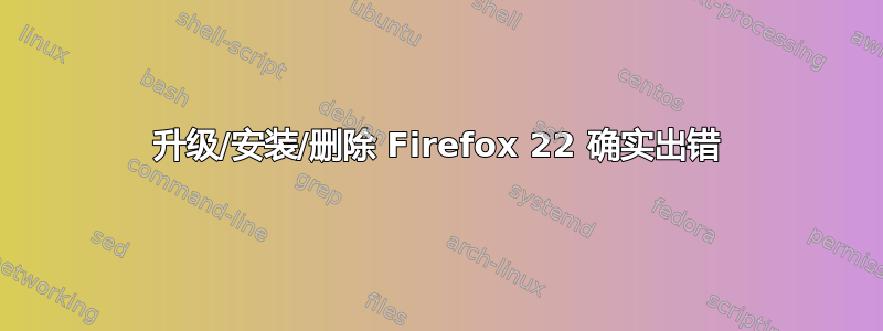 升级/安装/删除 Firefox 22 确实出错