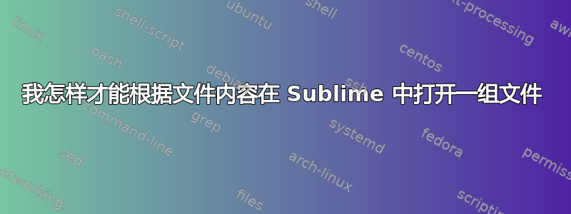 我怎样才能根据文件内容在 Sublime 中打开一组文件