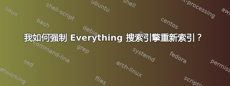 我如何强制 Everything 搜索引擎重新索引？