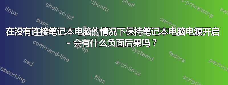 在没有连接笔记本电脑的情况下保持笔记本电脑电源开启 - 会有什么负面后果吗？