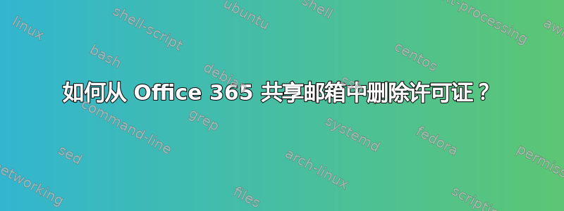 如何从 Office 365 共享邮箱中删除许可证？