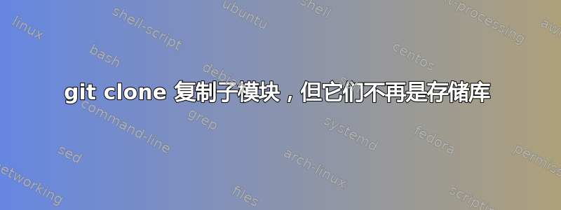 git clone 复制子模块，但它们不再是存储库