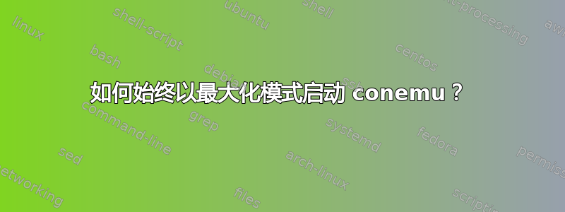 如何始终以最大化模式启动 conemu？