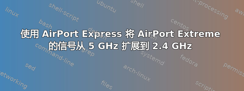 使用 AirPort Express 将 AirPort Extreme 的信号从 5 GHz 扩展到 2.4 GHz