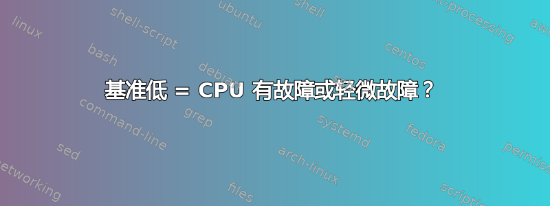 基准低 = CPU 有故障或轻微故障？