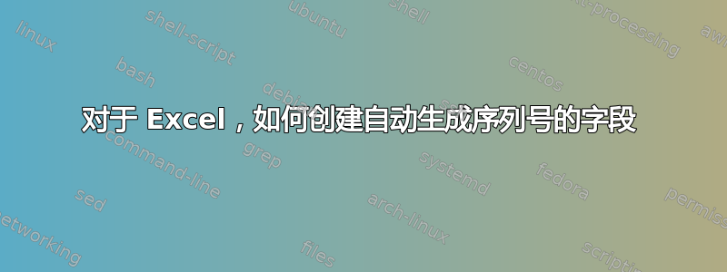 对于 Excel，如何创建自动生成序列号的字段