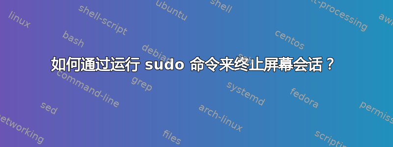 如何通过运行 sudo 命令来终止屏幕会话？