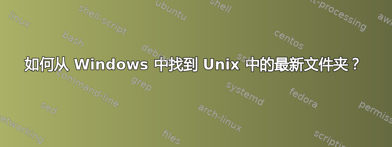 如何从 Windows 中找到 Unix 中的最新文件夹？