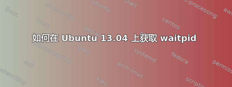 如何在 Ubuntu 13.04 上获取 waitpid