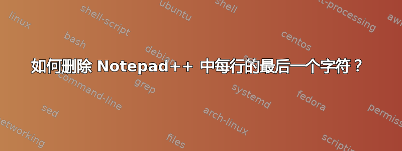 如何删除 Notepad++ 中每行的最后一个字符？