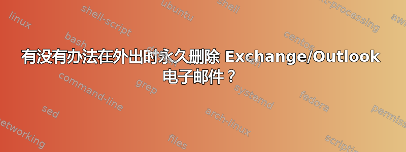 有没有办法在外出时永久删除 Exchange/Outlook 电子邮件？