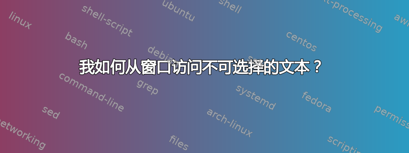 我如何从窗口访问不可选择的文本？