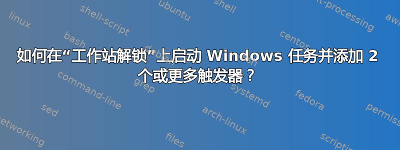 如何在“工作站解锁”上启动 Windows 任务并添加 2 个或更多触发器？