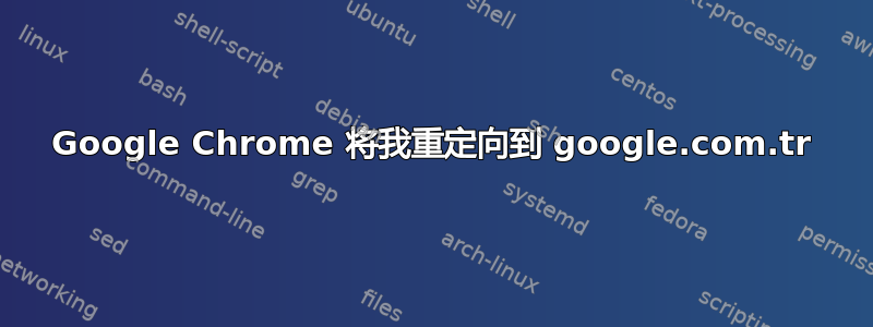 Google Chrome 将我重定向到 google.com.tr