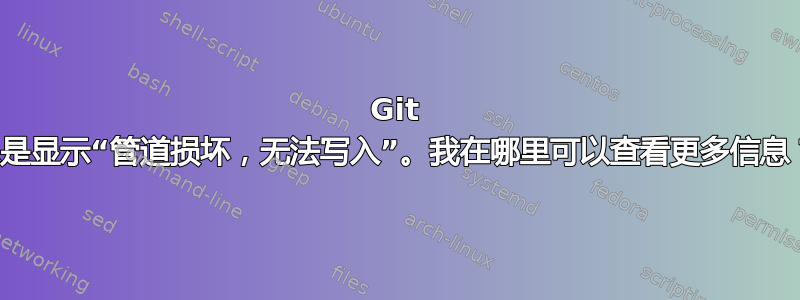 Git 总是显示“管道损坏，无法写入”。我在哪里可以查看更多信息？