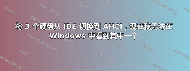 将 3 个硬盘从 IDE 切换到 AHCI，现在我无法在 Windows 中看到其中一个