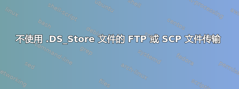 不使用 .DS_Store 文件的 FTP 或 SCP 文件传输