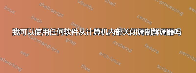 我可以使用任何软件从计算机内部关闭调制解调器吗