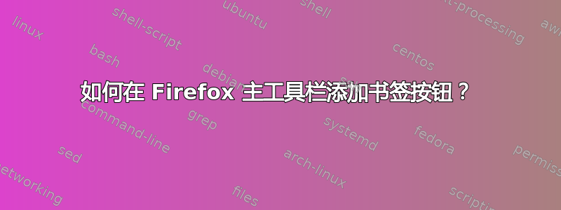 如何在 Firefox 主工具栏添加书签按钮？