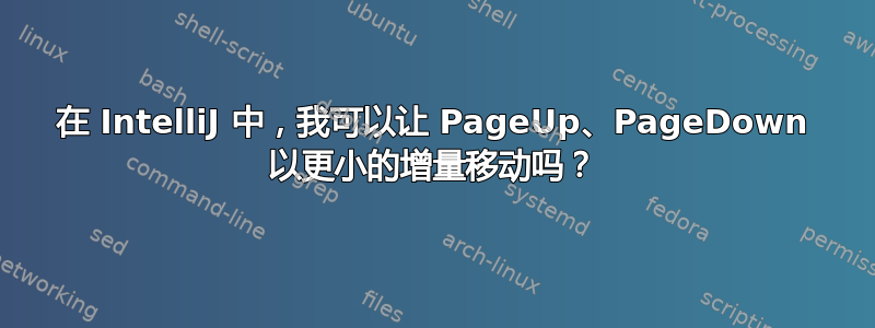 在 IntelliJ 中，我可以让 PageUp、PageDown 以更小的增量移动吗？