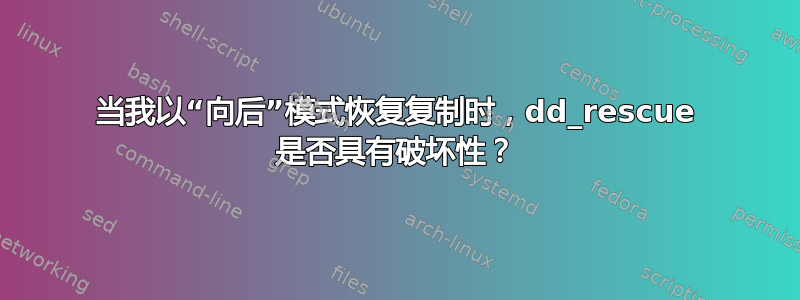 当我以“向后”模式恢复复制时，dd_rescue 是否具有破坏性？