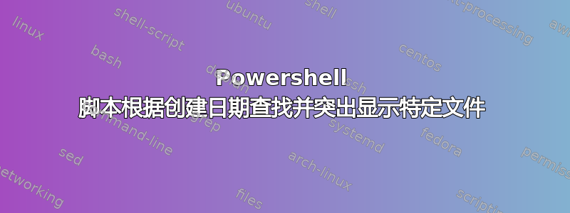 Powershell 脚本根据创建日期查找并突出显示特定文件