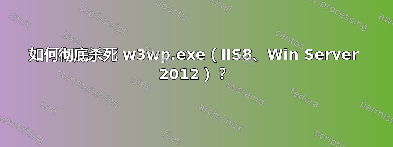 如何彻底杀死 w3wp.exe（IIS8、Win Server 2012）？