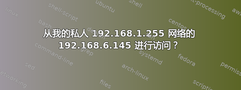 从我的私人 192.168.1.255 网络的 192.168.6.145 进行访问？