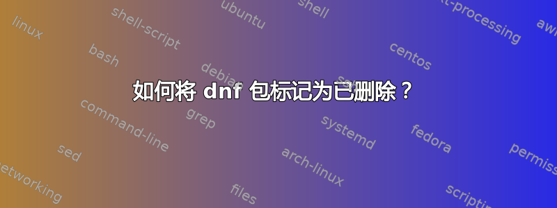 如何将 dnf 包标记为已删除？