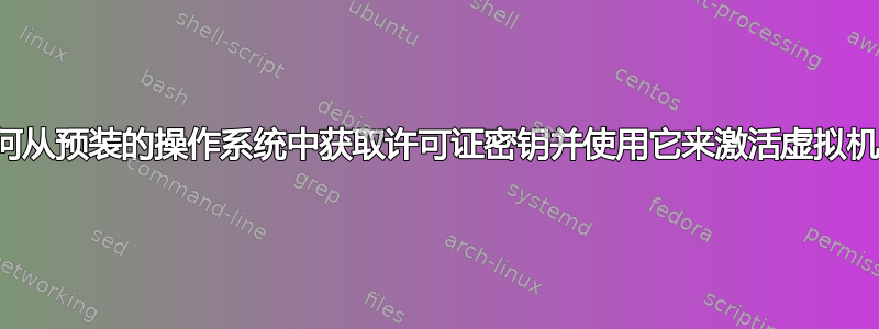 如何从预装的操作系统中获取许可证密钥并使用它来激活虚拟机？