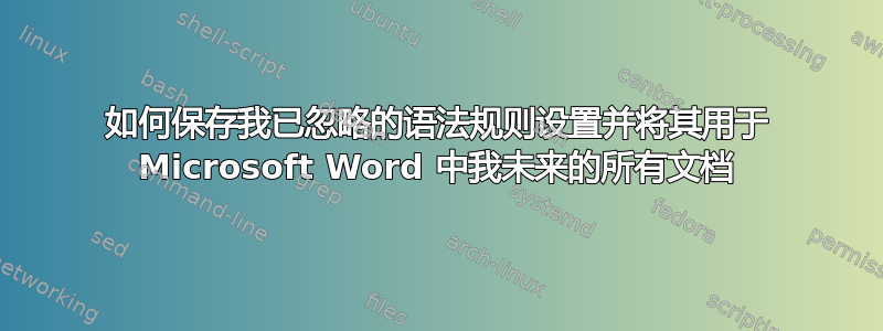 如何保存我已忽略的语法规则设置并将其用于 Microsoft Word 中我未来的所有文档