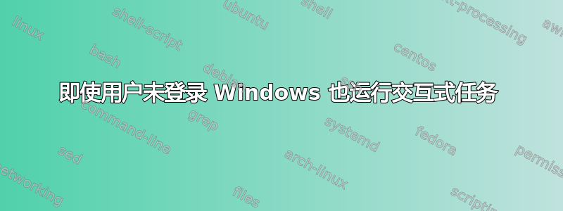 即使用户未登录 Windows 也运行交互式任务