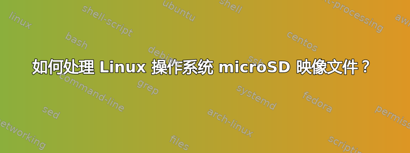 如何处理 Linux 操作系统 microSD 映像文件？