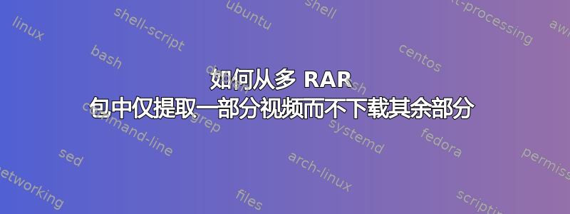 如何从多 RAR 包中仅提取一部分视频而不下载其余部分