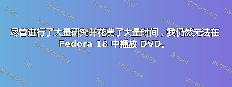 尽管进行了大量研究并花费了大量时间，我仍然无法在 Fedora 18 中播放 DVD。