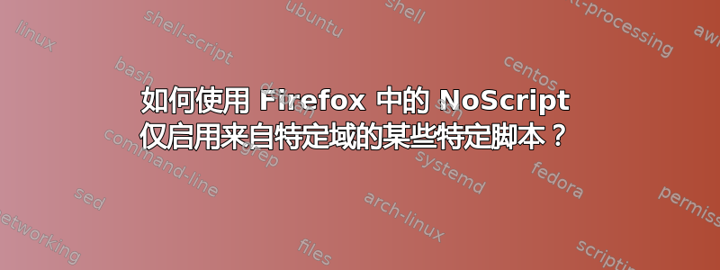 如何使用 Firefox 中的 NoScript 仅启用来自特定域的某些特定脚本？